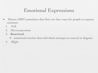 Emotional Expressions
     Ekman (2007) postulates that their are four ways for people to express
     emotions
    1. Full
    2. Microexpression
    3. Restricted:
        emotional reaction that individual attempts to conceal or disguise

    4. Slight
 