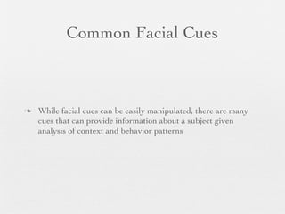 Common Facial Cues



   While facial cues can be easily manipulated, there are many
    cues that can provide information about a subject given
    analysis of context and behavior patterns
 
