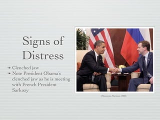 Signs of
       Distress
 Clenched jaw
 Note President Obama’s
  clenched jaw as he is meeting
  with French President
  Sarkozy
                                  (Monsivais-Martinez, 2008)
 