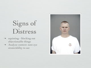 Signs of
       Distress
   squinting - blocking out
    objectionable things
   Analyze context: note eye
    strain/ability to see
 
