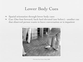 Lower Body Cues
   Spatial orientation through lower body cues:
   Cue: One foot forward, back heel elevated (see below) - another cue
    that observed person wants to leave conversation or is impatient




                          (The Saint Pete Project Daily, 2008)
 