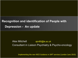 Recognition and identification of People with
  Depression - An update



       Alex Mitchell       ajm80@le.ac.uk
       Consultant in Liaison Psychiatry & Psycho-oncology


           Implementing the new NICE Guidance in IAPT services (London June 2010)
 