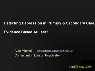 Detecting Depression in Primary & Secondary Care

Evidence Based At Last?




     Alex Mitchell alex.mitchell@leicspart.nhs.uk
     Consultant in Liaison Psychiatry


                                             Cardiff May 2009
 