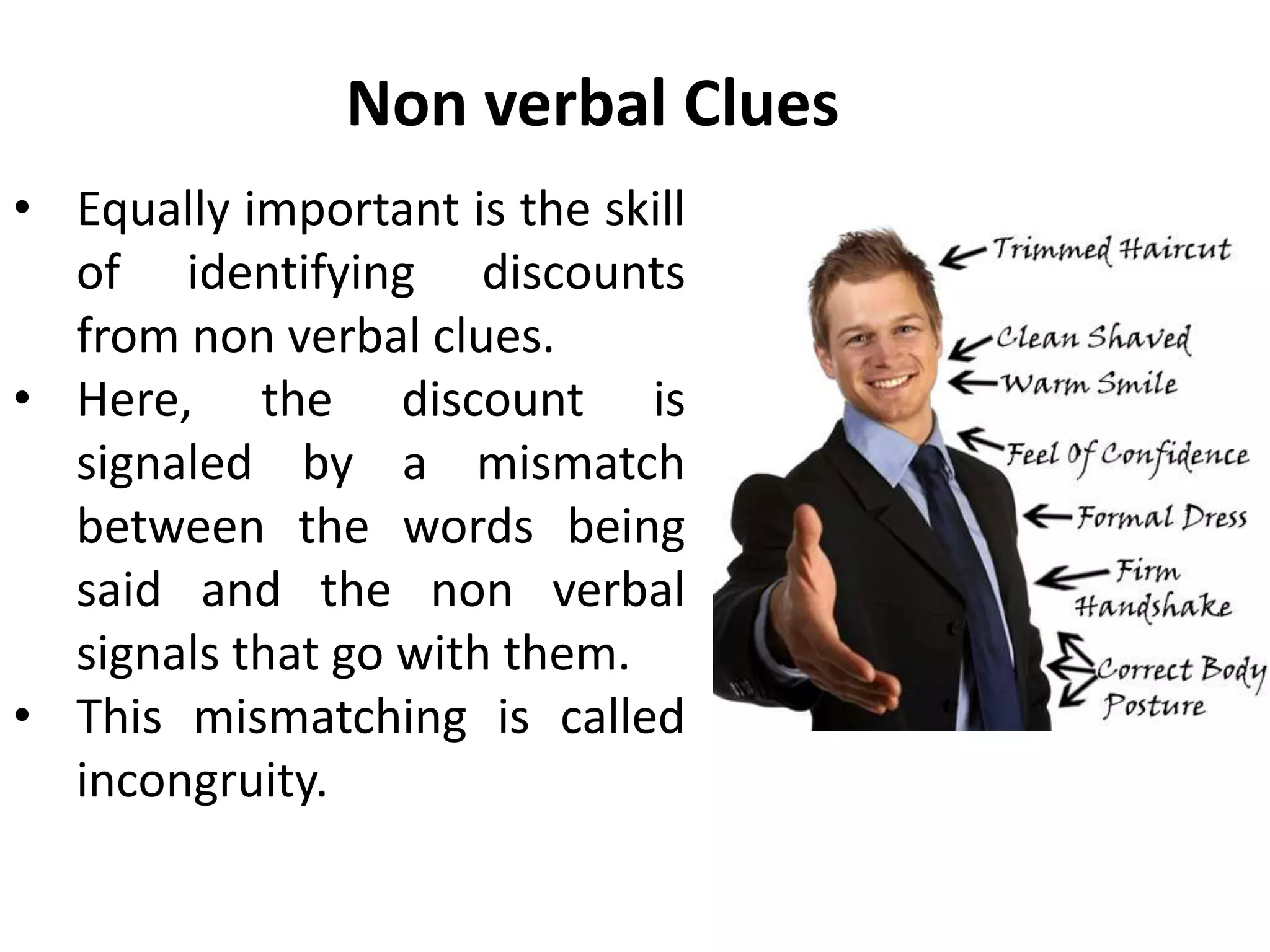 Non verbal Clues
• Equally important is the skill
of identifying discounts
from non verbal clues.
• Here, the discount is
signaled by a mismatch
between the words being
said and the non verbal
signals that go with them.
• This mismatching is called
incongruity.
 