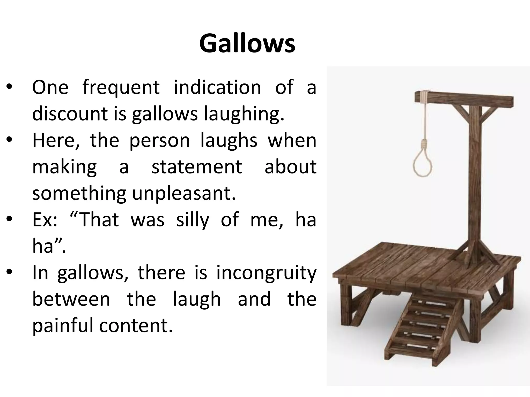 Gallows
• One frequent indication of a
discount is gallows laughing.
• Here, the person laughs when
making a statement about
something unpleasant.
• Ex: “That was silly of me, ha
ha”.
• In gallows, there is incongruity
between the laugh and the
painful content.
 