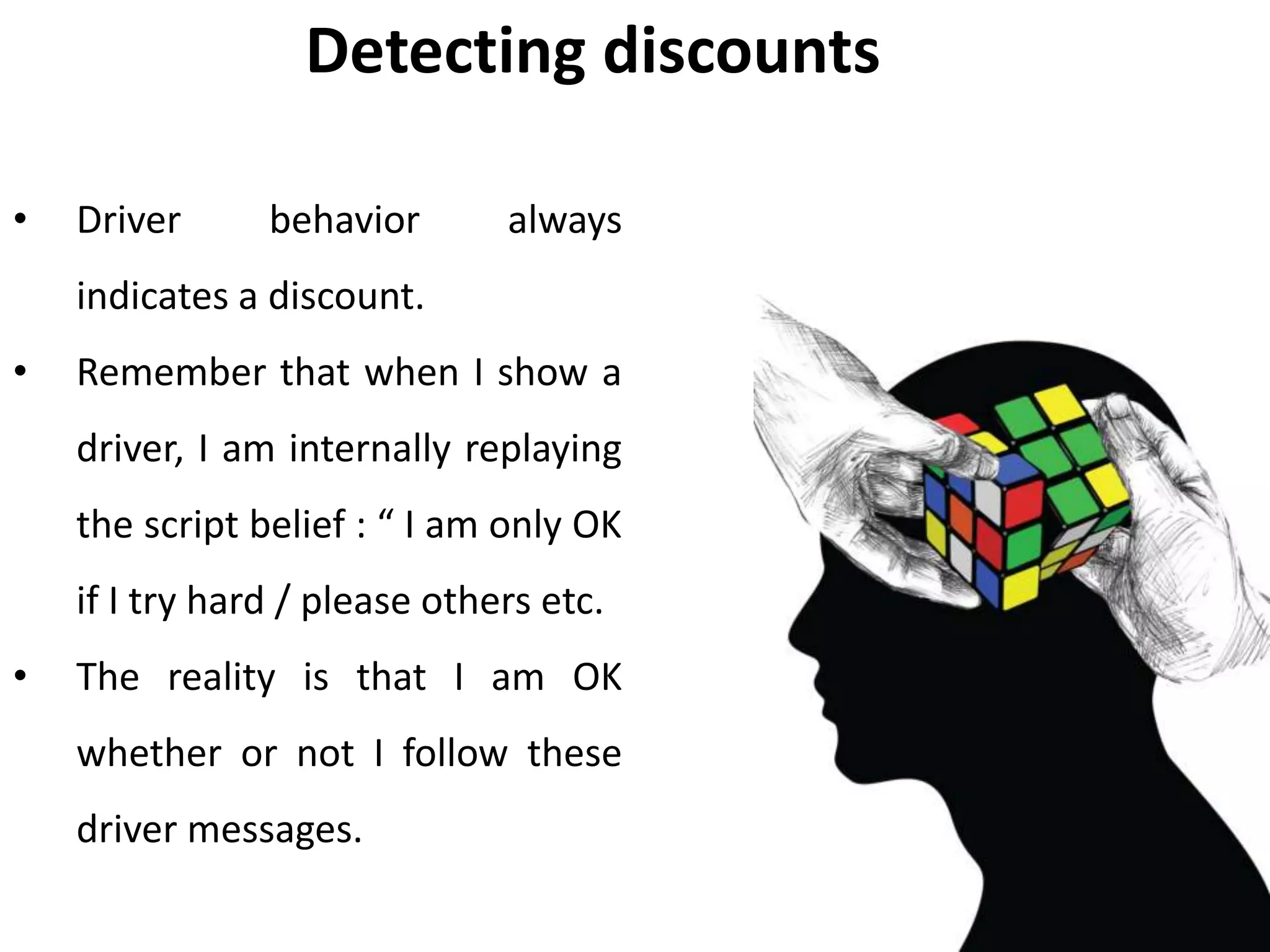 Detecting discounts
• Driver behavior always
indicates a discount.
• Remember that when I show a
driver, I am internally replaying
the script belief : “ I am only OK
if I try hard / please others etc.
• The reality is that I am OK
whether or not I follow these
driver messages.
 