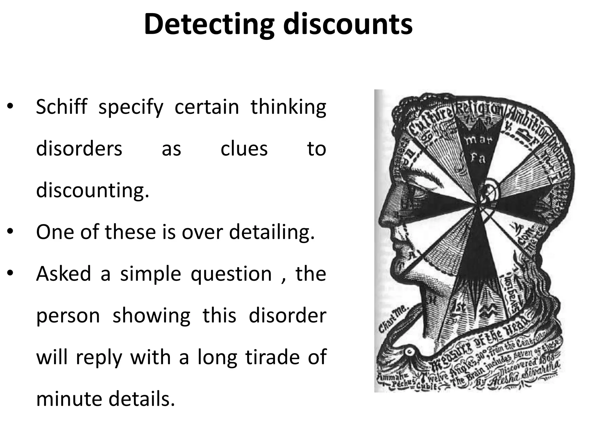 Detecting discounts
• Schiff specify certain thinking
disorders as clues to
discounting.
• One of these is over detailing.
• Asked a simple question , the
person showing this disorder
will reply with a long tirade of
minute details.
 