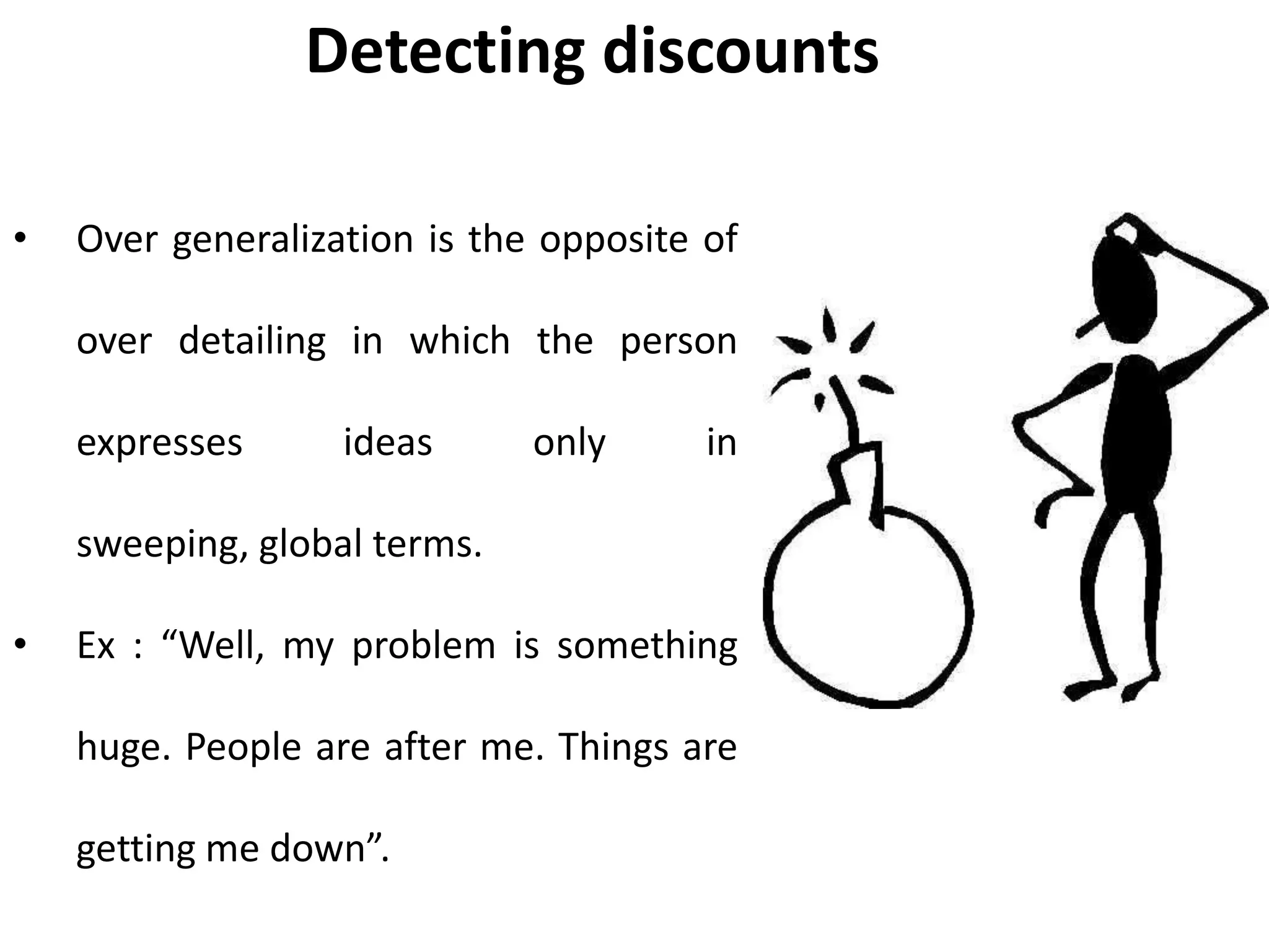 Detecting discounts
• Over generalization is the opposite of
over detailing in which the person
expresses ideas only in
sweeping, global terms.
• Ex : “Well, my problem is something
huge. People are after me. Things are
getting me down”.
 