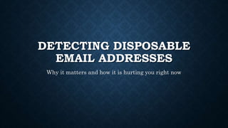 DETECTING DISPOSABLE
EMAIL ADDRESSES
Why it matters and how it is hurting you right now
 