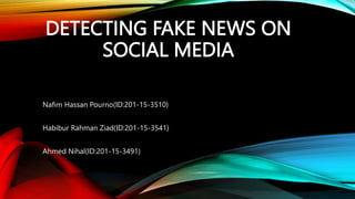 DETECTING FAKE NEWS ON
SOCIAL MEDIA
Nafim Hassan Pourno(ID:201-15-3510)
Habibur Rahman Ziad(ID:201-15-3541)
Ahmed Nihal(ID:201-15-3491)
 