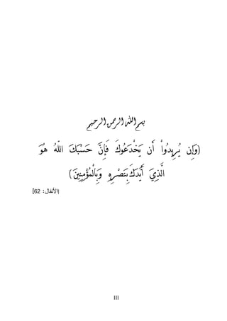 ‫ﺑﺴﻢ ﺍﷲ ﺍﻟﺮﲪﻦ ﺍﻟﺮﺣﻴﻢ‬

‫)ﻭ‪‬ﺇِﻥ ﻳ‪‬ﺮِﻳﺪ‪‬ﻭﺍْ ﺃَﻥ ﻳ‪‬ﺨْﺪ‪‬ﻋ‪‬ﻮﻙَ ﻓَﺈِﻥ‪ ‬ﺣ‪‬ﺴ‪‬ﺒ‪‬ﻚ‪ ‬ﺍﻟﻠّﻪ‪ ‬ﻫ‪‬ﻮ‪‬‬
‫ﺍﻟﱠﺬ‪‬ﻱ‪ ‬ﺃَﻳ‪‬ﺪ‪‬ﻙَ ﺑِﻨ‪‬ﺼ‪‬ﺮِﻩ‪ ‬ﻭ‪‬ﺑِﺎﻟْﻤ‪‬ﺆ‪‬ﻣ‪‬ﻨ‪‬ﲔ‪( ‬‬

‫‪III‬‬

‫]ﺍﻷﻨﻔﺎل: 26[‬

 