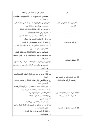 ‫ﺍﻟﺒﺩﺍﺌل )ﺍﻟﺭﺠﺎﺀ ﺍﺨﺘﻴﺎﺭ ﺒﺩﻴل ﻭﺍﺤﺩ ﻓﻘﻁ(‬

‫ﻓﻘﺭﺓ‬

‫ﺃ- ﻴﻭﺠﺩ ﻭﻋﻲ ﻟﺩﻯ ﺠﻤﻴﻊ ﺍﻟﺩﻭﺍﺌﺭ ﻭﺍﻷﻗـﺴﺎﻡ ﺒﻤـﺩﻯ ﺨﻁـﻭﺭﺓ‬
‫8- ﺍﻟﻭﻋﻲ ﺒﻤﺸﻜﻠﺔ ﺍﻟﺘﺤﺎﻴل ﻓﻲ ﺩﺍﺨل‬
‫ﺍﻟﺸﺭﻜﺔ:‬

‫ﻤﺸﻜﻠﺔ ﺍﻟﺘﺤﺎﻴل‬

‫ﺏ- ﻴﻭﺠﺩ ﻭﻋﻲ ﻭﻟﻜﻥ ﻟﺩﻯ ﺃﻗﺴﺎﻡ ﻤﻌﻴﻨـﺔ ﻋﻠـﻰ ﺍﻋﺘﺒـﺎﺭ ﺃﻨﻬـﺎ‬
‫ﻤﺘﺨﺼﺼﺔ ﻓﻲ ﺍﻟﺘﻌﺎﻤل ﻤﻊ ﺍﻟﻤﺸﺘﺭﻜﻴﻥ‬

‫ﺝ- ﻻ ﻴﻭﺠﺩ ﻭﻋﻲ ﻜﺎﻓﻲ ﺒﻤﺸﻜﻠﺔ ﺍﻟﺘﺤﺎﻴل ﻟﺩﻯ ﺍﻟﺸﺭﻜﺔ‬
‫ﺩ- ﻻ ﻴﻭﺠﺩ ﻭﻋﻲ ﺇﻁﻼﻗﹰ ﺒﻤﺸﻜﻠﺔ ﺍﻟﺘﺤﺎﻴل‬
‫ﺎ‬

‫ﺃ- ﻤﺅﻫل ﺠﺩﹰ ﻟﻠﻜﺸﻑ ﻭﺍﻟﺘﻌﺎﻤل ﻤﻊ ﺍﻟﻤﺸﺘﺭﻙ ﺍﻟﻤﺘﺤﺎﻴل‬
‫ﺍ‬

‫9- ﻤﻭﻅﻑ ﺸﺭﻜﺔ ﺠﻭﺍل:‬

‫ﺏ- ﻤﺅﻫل ﻭﻟﻜﻥ ﻴﻨﻘﺼﻪ ﺍﻟﺘﺩﺭﻴﺏ ﺒﻬﺫﺍ ﺍﻟﻤﺠﺎل‬

‫ﺝ- ﺒﺤﺎﺠﺔ ﺇﻟﻰ ﺘﺩﺭﻴﺏ ﻤﺘﺨﺼﺹ ﻓﻲ ﻫﺫﺍ ﺍﻟﻤﺠﺎل‬

‫ﺩ- ﻟﻴﺱ ﺒﺤﺎﺠﺔ ﺇﻟﻰ ﺍﻻﻁﻼﻉ ﻋﻠﻰ ﻗﻀﻴﺔ ﺍﻟﺘﺤﺎﻴل ﻋﻠﻰ ﺍﻋﺘﺒـﺎﺭ‬
‫ﺃﻨﻪ ﻤﻭﻀﻭﻉ ﻴﺨﺹ ﻗﺴﻡ ﻤﻌﻴﻥ‬
‫ﺃ- ﻟﺩﻴﻬﻡ ﺍﻟﺨﺒﺭﺓ ﻭﺍﻟﻤﻬﺎﺭﺓ ﺍﻟﻜﺎﻓﻴﺔ ﻟﻠﺘﻌﺎﻤل ﻤﻌﻪ ﻤﺸﻜﻠﺔ ﺍﻟﺘﺤﺎﻴل‬

‫ﺏ- ﻟﺩﻴﻬﻡ ﺍﻟﺨﺒﺭﺓ ﻭﺍﻟﻤﻬﺎﺭﺓ ﺍﻟﻜﺎﻓﻴﺔ ﻭﻟﻜﻥ ﺍﻟﺘﺭﻜﻴﺯ ﻋﻠـﻰ ﺍﻟﻬـﺩﻑ‬
‫01- ﻤﻭﻅﻔﻲ ﺍﻟﻤﺒﻴﻌﺎﺕ:‬

‫ﺍﻟﺒﻴﻌﻲ ﻓﻘﻁ‬

‫ﺝ- ﻟﻴﺱ ﻟﺩﻴﻬﻡ ﺍﻟﺨﺒﺭﺓ ﺍﻟﻤﻁﻠﻭﺒﺔ ﻟﻠﻜﺸﻑ ﻋﻥ ﺍﻟﻤﺸﺘﺭﻙ ﺍﻟﻤﺘﺤﺎﻴل‬

‫ﺩ- ﻴﺘﻬﺎﻭﻨﻭﻥ ﻓﻲ ﻗﺒﻭل ﺒﻌﺽ ﺍﻟﺤﺎﻻﺕ ﻭﻴﺘﺴﺎﻫﻠﻭﻥ ﻤﻊ ﻤﻌـﺎﺭﻓﻬﻡ‬
‫ﻤﻥ ﺍﻟﺯﺒﺎﺌﻥ‬

‫ﺃ- ﻨﺎﺩﺭﺓ‬

‫11- ﻋﺩﺩ ﺍﻟﺤﺎﻻﺕ ﺍﻟﺘﻲ ﻴﺘﻡ ﺍﻟﻜﺸﻑ ﻋﻨﻬﺎ‬
‫ﻭﺘﺼﻨﻑ ﻋﻠﻰ ﺃﻨﻬﺎ ﺤﺎﻻﺕ ﺘﺤﺎﻴل:‬

‫ﺏ- ﻗﻠﻴﻠﺔ ﻭﻫﻲ ﻤﺅﺸﺭ ﺠﻴﺩ ﻋﻠﻰ ﻜﻔﺎﺌﺔ ﺍﻷﺴﺎﻟﻴﺏ ﺍﻟﻤﺘﺒﻌـﺔ ﻟﻤﻨـﻊ‬
‫ﺍﻟﺘﺤﺎﻴل‬

‫ﺝ- ﻤﺘﻭﺴﻁﺔ ﻭﻫﻲ ﻤﺅﺸﺭ ﻟﺤﺎﺠﺔ ﺍﻟﺸﺭﻜﺔ ﺇﻟﻰ ﺘﻁـﻭﻴﺭ ﺒﻌـﺽ‬
‫ﺃﺩﻭﺍﺕ ﻤﻨﻊ ﺍﻟﺘﺤﺎﻴل‬

‫ﺩ- ﻜﺒﻴﺭﺓ ﻭﺘﻌﺘﺒﺭ ﻤﺅﺸﺭ ﻟﺤﺎﺠﺔ ﺍﻟﺸﺭﻜﺔ ﺇﻟﻰ ﺃﺩﻭﺍﺕ ﺃﻜﺜﺭ ﻓﻌﺎﻟﻴﺔ‬
‫21- ﺍﻟﻤﺸﺘﺭﻙ ﺍﻟﻤﺘﻌﺜﺭ ﻤﺎﻟﻴﺎ ﻴﺨﺘﻠﻑ ﻋﻥ‬
‫ﺍﻟﻤﺸﺘﺭﻙ ﺍﻟﻤﺘﺤﺎﻴل ﻤﻥ ﺤﻴﺙ:‬

‫ﺃ- ﻋﺩﻡ ﻭﺠﻭﺩ ﺍﻟﻨﻴﺔ ﺍﻟﻤﺴﺒﻘﺔ ﻟﻠﺘﺤﺎﻴل ﻋﻠﻰ ﺍﻟﺸﺭﻜﺔ‬

‫ﺏ- ﺍﻟﺘﺯﺍﻤﻪ ﻟﻔﺘﺭﺍﺕ ﻁﻭﻴﻠﺔ ﻤﻊ ﺍﻟﺸﺭﻜﺔ‬
‫ﺝ- ﺇﻤﻜﺎﻨﻴﺔ ﺘﺤﺼﻴل ﺍﻟﻤﺒﺎﻟﻎ ﺍﻟﻤﺘﺭﺍﻜﻤﺔ‬
‫ﺩ- ﺠﻤﻴﻊ ﻤﺎ ﺴﺒﻕ‬

‫ﺃ- ﻟﺩﻴﻪ ﺍﻟﻨﻴﺔ ﺍﻟﻤﺴﺒﻘﺔ ﻟﻠﺘﺤﺎﻴل ﻋﻠﻰ ﺍﻟﺸﺭﻜﺔ‬

‫31- ﺍﻟﻤﺸﺘﺭﻙ ﺍﻟﻤﺘﺤﺎﻴل ﻫﻭ ﺸﺨﺹ:‬

‫ﺏ- ﺘﻌﺭﺽ ﻟﻤﻭﻗﻑ ﺃﺩﻯ ﺒﻪ ﻟﻠﺘﺤﺎﻴل ﻋﻠﻰ ﺍﻟﺸﺭﻜﺔ)ﺸـﻜﻭﻯ ﻟـﻡ‬
‫ﺘﺤل- ﺍﺭﺘﻔﺎﻉ ﺃﺴﻌﺎﺭ(‬

‫ﺝ- ﺍﺴﺘﻐل ﺜﻐﺭﺍﺕ ﻤﻭﺠﻭﺩﺓ ﻓﻲ ﻨﻅﺎﻡ ﺍﻟﺸﺭﻜﺔ‬
‫ﺩ- ﺠﻤﻴﻊ ﻤﺎ ﺴﻴﻕ‬

‫781‬

 