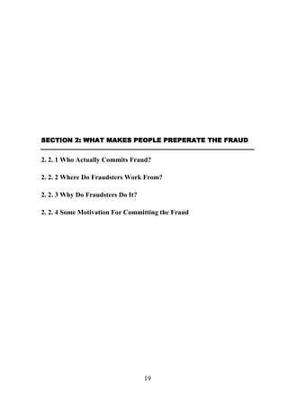 SECTION 2: WHAT MAKES PEOPLE PREPERATE THE FRAUD

2. 2. 1 Who Actually Commits Fraud?
2. 2. 2 Where Do Fraudsters Work From?
2. 2. 3 Why Do Fraudsters Do It?
2. 2. 4 Some Motivation For Committing the Fraud

19

 