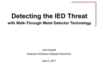 April 5, 2017
John Howell
Explosive Ordnance Disposal Technician
Detecting the IED Threat
with Walk-Through Metal Detector Technology
 