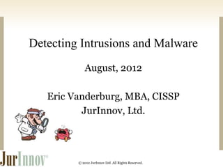 Detecting Intrusions and Malware 
August, 2012 
Eric Vanderburg, MBA, CISSP 
JurInnov, Ltd. 
© 2012 JurInnov Ltd. All Rights Reserved. 
 