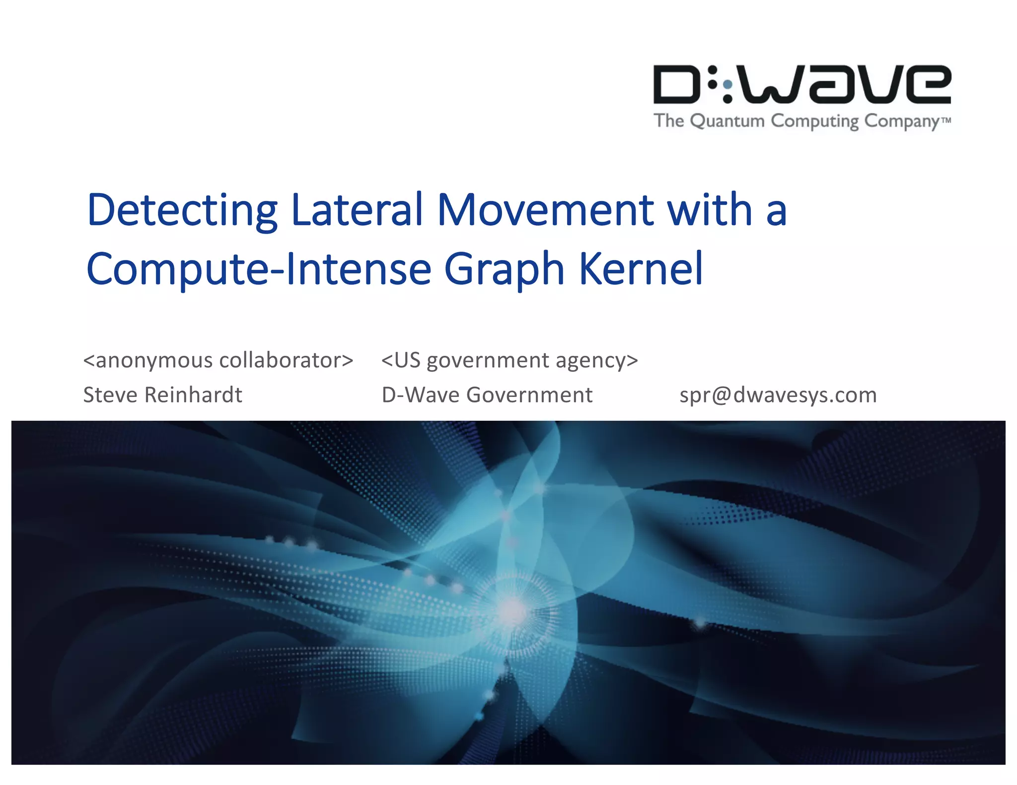 Detecting Lateral Movement with a
Compute-Intense Graph Kernel
<anonymous collaborator> <US government agency>
Steve Reinhardt D-Wave Government spr@dwavesys.com
 