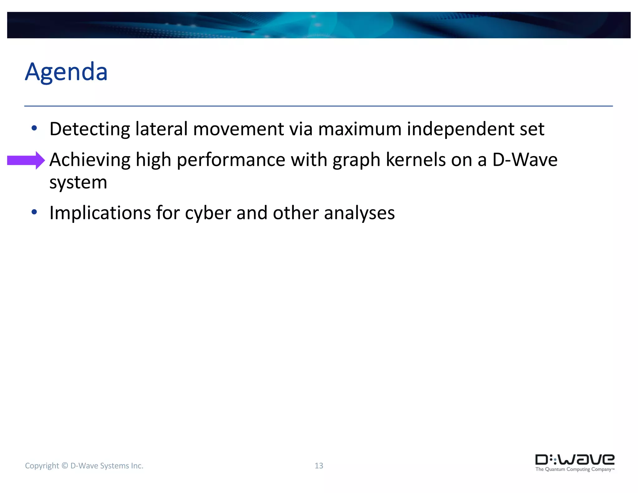 Copyright © D-Wave Systems Inc. 13
Agenda
• Detecting lateral movement via maximum independent set
• Achieving high performance with graph kernels on a D-Wave
system
• Implications for cyber and other analyses
 