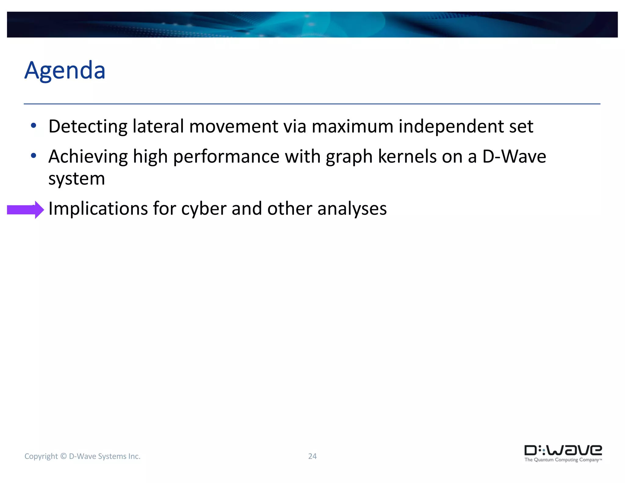 Copyright © D-Wave Systems Inc. 24
Agenda
• Detecting lateral movement via maximum independent set
• Achieving high performance with graph kernels on a D-Wave
system
• Implications for cyber and other analyses
 
