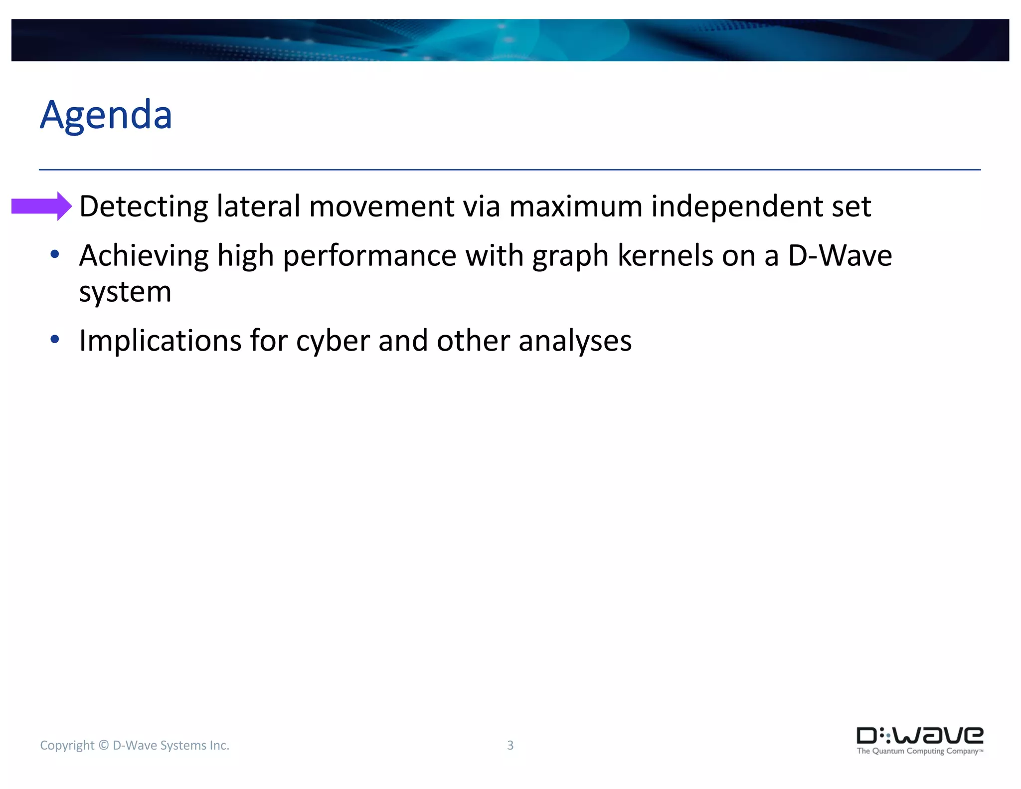Copyright © D-Wave Systems Inc. 3
Agenda
• Detecting lateral movement via maximum independent set
• Achieving high performance with graph kernels on a D-Wave
system
• Implications for cyber and other analyses
 