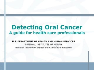 Detecting Oral Cancer A guide for health care professionals U.S. DEPARTMENT OF HEALTH AND HUMAN SERVICES NATIONAL INSTITUTES OF HEALTH National Institute of Dental and Craniofacial Research 