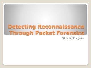 Detecting Reconnaissance
Through Packet Forensics
Shashank Nigam
 