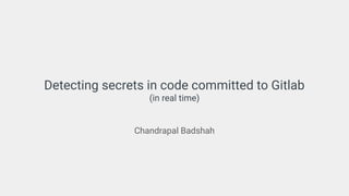 Detecting secrets in code committed to Gitlab
(in real time)
Chandrapal Badshah
 