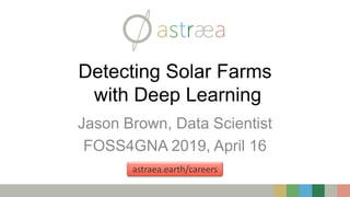 Detecting Solar Farms
with Deep Learning
Jason Brown, Data Scientist
FOSS4GNA 2019, April 16
astraea.earth/careers
 
