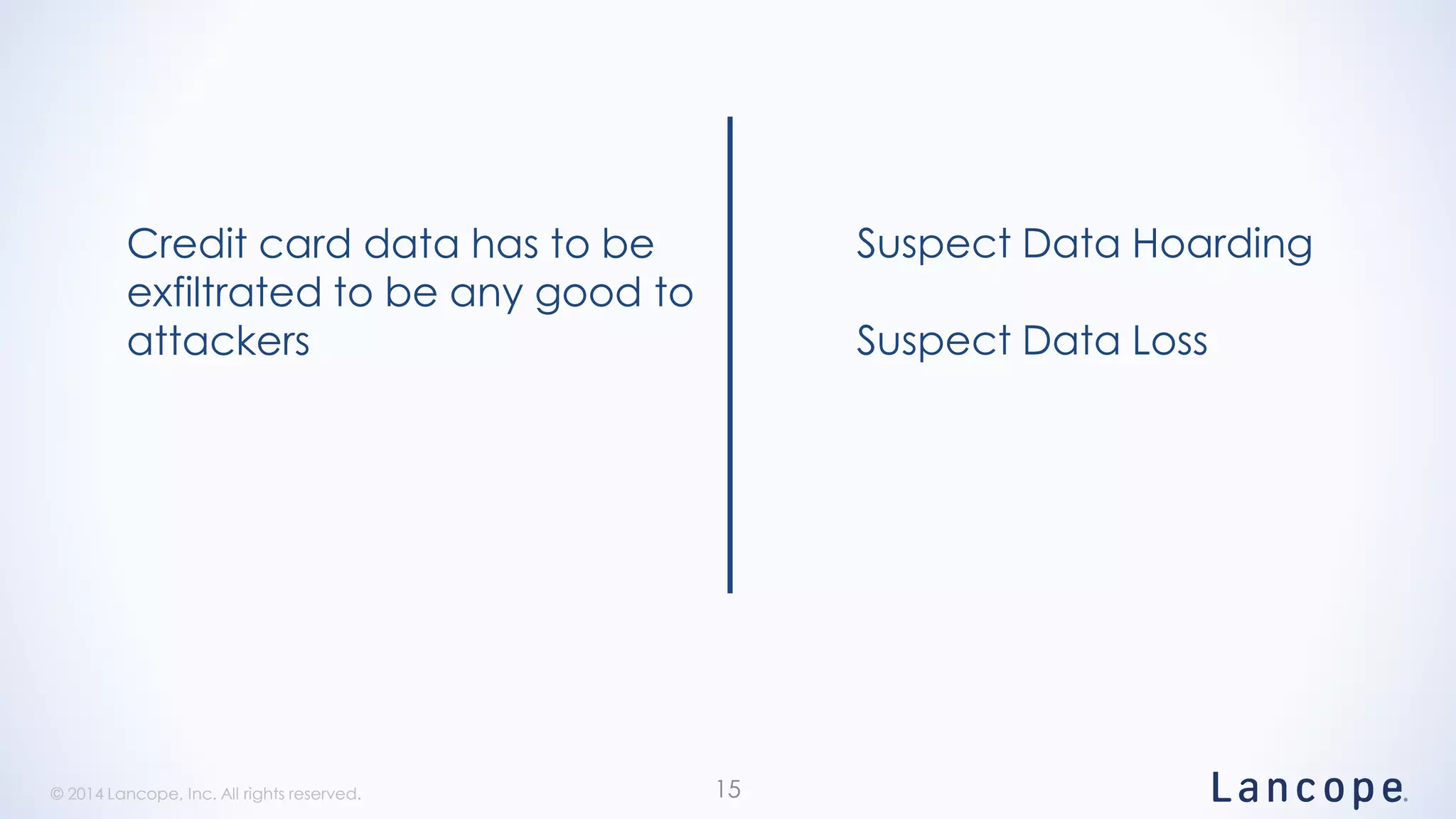 © 2014 Lancope, Inc. All rights reserved.© 2014 Lancope, Inc. All rights reserved. 15
Suspect Data Hoarding
Suspect Data Loss
Credit card data has to be
exfiltrated to be any good to
attackers
 