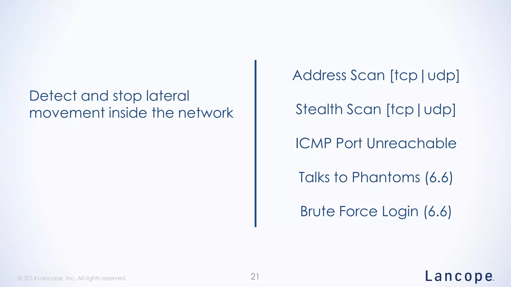 © 2014 Lancope, Inc. All rights reserved.© 2014 Lancope, Inc. All rights reserved. 21
Detect and stop lateral
movement inside the network
Address Scan [tcp|udp]
Stealth Scan [tcp|udp]
ICMP Port Unreachable
Talks to Phantoms (6.6)
Brute Force Login (6.6)
 