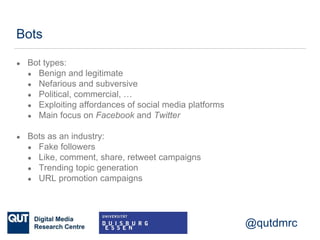 @qutdmrc
Bots
● Bot types:
● Benign and legitimate
● Nefarious and subversive
● Political, commercial, …
● Exploiting affo...
