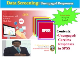 Data Screening: Unengaged Responses
Contents:
•Unengaged/
Careless
Responses
in SPSS
Dr. Raheem Bux Soomro
Associate Professor
Shah Abdul Latif University
Pakistan
Data Analysis with
Statistics
Made Easy
SPSS Training session
(theory and
Practical)
 