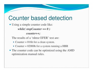Counter based detection
Using a simple counter code like:
while( stopCounter == 0 )
counter++;
The results of a ‘rdmsr EFER’ test are:
Counter = 016h for a clean system.
Counter = 02000h for a system running a HBR
The counter code can be optimized using the AMD
optimization manual rules.
 