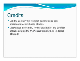 Credits
All the cool crypto research papers using cpu
microarchitecture based attacks.
Alexander Tereshkin, for the creation of the counter-
attacks against the #GP exception method to detect
Bluepill.
 