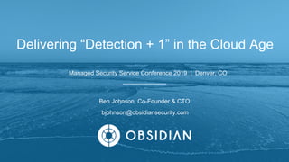 Ben Johnson, Co-Founder & CTO
Managed Security Service Conference 2019 | Denver, CO
Delivering “Detection + 1” in the Cloud Age
bjohnson@obsidiansecurity.com
 