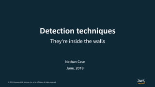 © 2018, Amazon Web Services, Inc. or its Affiliates. All rights reserved.
Nathan Case
Detection techniques
They’re inside the walls
June, 2018
 