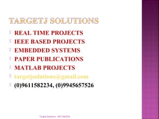  REAL TIME PROJECTS 
 IEEE BASED PROJECTS 
 EMBEDDED SYSTEMS 
 PAPER PUBLICATIONS 
 MATLAB PROJECTS 
 targetjsolutions@gmail.com 
 (0)9611582234, (0)9945657526 
Targetj Solutions - 9611582234 
 