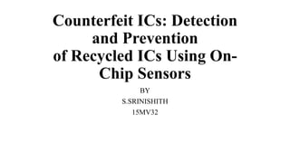Counterfeit ICs: Detection
and Prevention
of Recycled ICs Using On-
Chip Sensors
BY
S.SRINISHITH
15MV32
 