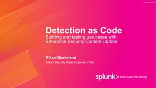 © 2019 SPLUNK INC.
Detection as Code
Building and testing use cases with
Enterprise Security Content Update
Mikael Bjerkeland
Senior Security Sales Engineer | Oslo
 