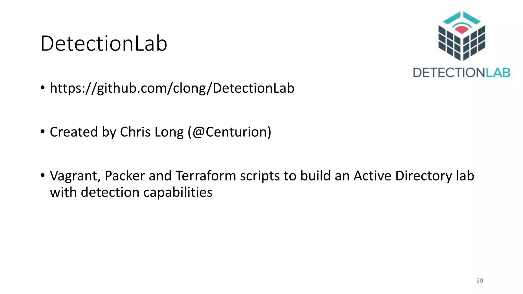 DetectionLab
• https://github.com/clong/DetectionLab
• Created by Chris Long (@Centurion)
• Vagrant, Packer and Terraform scripts to build an Active Directory lab
with detection capabilities
20
 