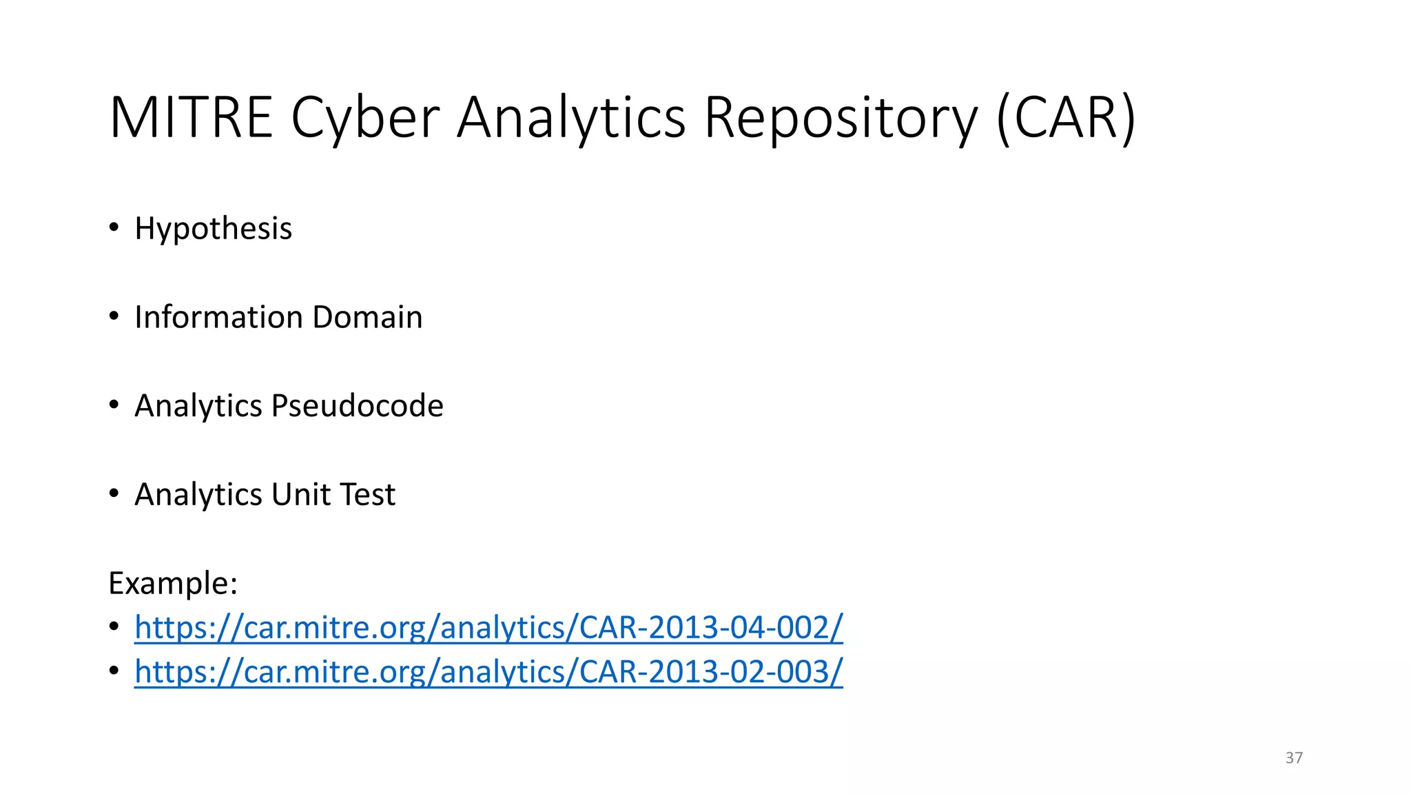 MITRE Cyber Analytics Repository (CAR)
• Hypothesis
• Information Domain
• Analytics Pseudocode
• Analytics Unit Test
Example:
• https://car.mitre.org/analytics/CAR-2013-04-002/
• https://car.mitre.org/analytics/CAR-2013-02-003/
37
 