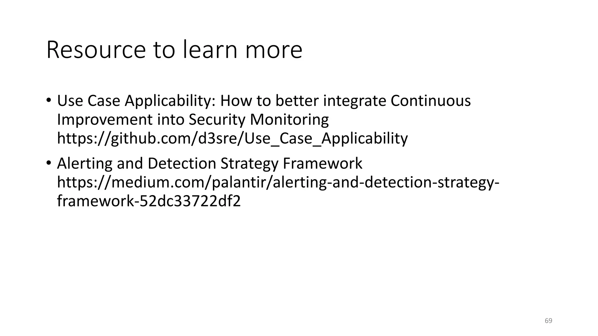 Resource to learn more
• Use Case Applicability: How to better integrate Continuous
Improvement into Security Monitoring
https://github.com/d3sre/Use_Case_Applicability
• Alerting and Detection Strategy Framework
https://medium.com/palantir/alerting-and-detection-strategy-
framework-52dc33722df2
69
 