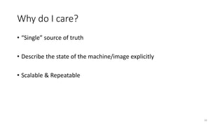 Why do I care?
• “Single” source of truth
• Describe the state of the machine/image explicitly
• Scalable & Repeatable
18
 