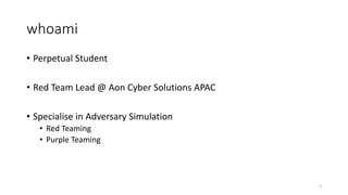 whoami
• Perpetual Student
• Red Team Lead @ Aon Cyber Solutions APAC
• Specialise in Adversary Simulation
• Red Teaming
• Purple Teaming
2
 