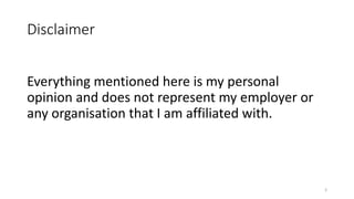 Disclaimer
Everything mentioned here is my personal
opinion and does not represent my employer or
any organisation that I am affiliated with.
3
 