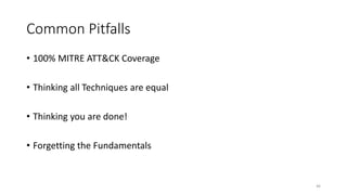 Common Pitfalls
• 100% MITRE ATT&CK Coverage
• Thinking all Techniques are equal
• Thinking you are done!
• Forgetting the Fundamentals
46
 
