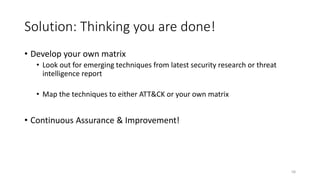 Solution: Thinking you are done!
• Develop your own matrix
• Look out for emerging techniques from latest security research or threat
intelligence report
• Map the techniques to either ATT&CK or your own matrix
• Continuous Assurance & Improvement!
58
 