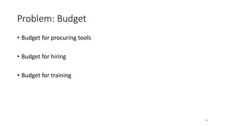 Problem: Budget
• Budget for procuring tools
• Budget for hiring
• Budget for training
66
 