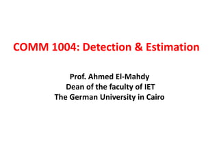 COMM 1004: Detection & Estimation
Prof. Ahmed El-Mahdy
Dean of the faculty of IET
The German University in Cairo
 