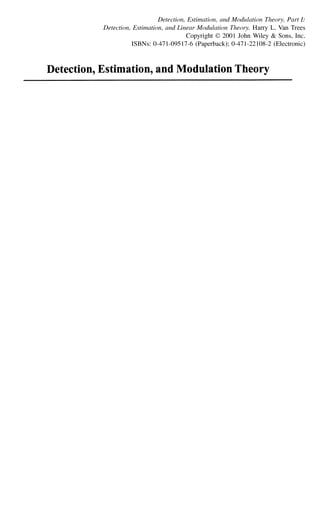 Detection, Estimation, and Modulation Theory, Part I:
Detection, Estimation, and Linear Modulation Theory. Harry L. Van Trees
Copyright© 2001 John Wiley & Sons, Inc.
ISBNs: 0-471-09517-6 (Paperback); 0-471-22108-2 (Electronic)
Detection, Estimation, and Modulation Theory
 