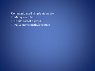 Commonly used simple stains are
􀁺 Methylene blue
􀁺 Dilute carbol fuchsin
􀁺 Polychrome methylene blue
 